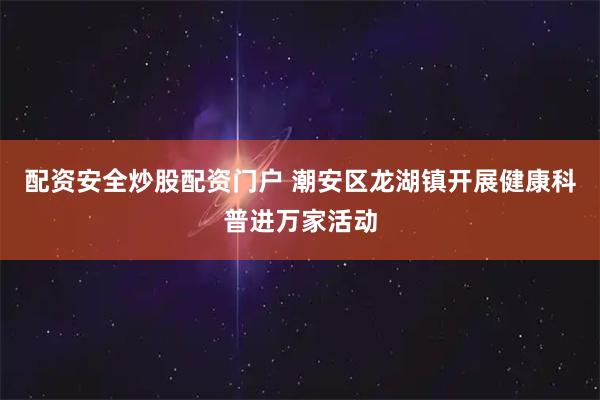 配资安全炒股配资门户 潮安区龙湖镇开展健康科普进万家活动