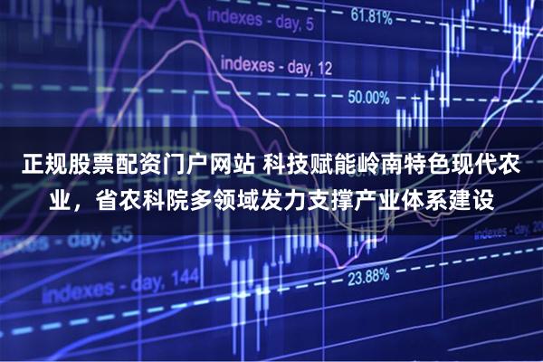 正规股票配资门户网站 科技赋能岭南特色现代农业，省农科院多领域发力支撑产业体系建设