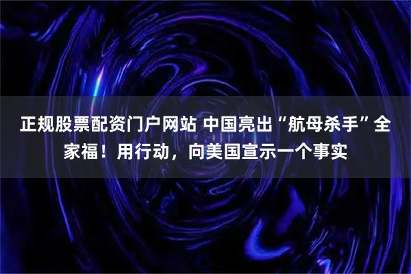 正规股票配资门户网站 中国亮出“航母杀手”全家福!用行动,向美国宣示一个事实
