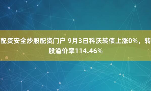 配资安全炒股配资门户 9月3日科沃转债上涨0%，转股溢价率114.46%