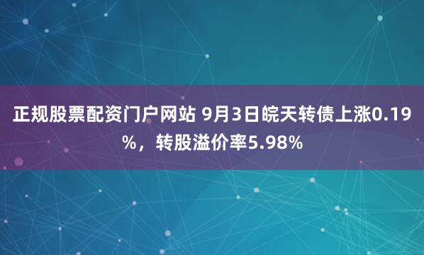 正规股票配资门户网站 9月3日皖天转债上涨0.19%，转股溢价率5.98%