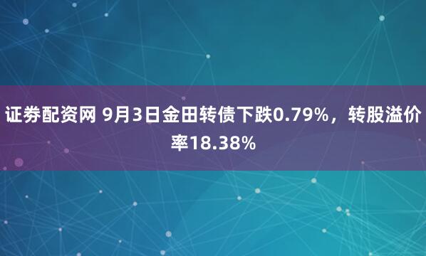 证劵配资网 9月3日金田转债下跌0.79%，转股溢价率18.38%