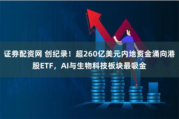 证劵配资网 创纪录！超260亿美元内地资金涌向港股ETF，AI与生物科技板块最吸金
