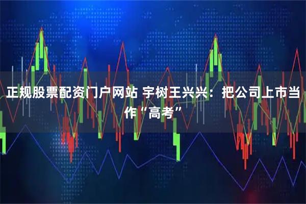 正规股票配资门户网站 宇树王兴兴：把公司上市当作“高考”