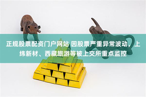 正规股票配资门户网站 因股票严重异常波动，上纬新材、西藏旅游等被上交所重点监控