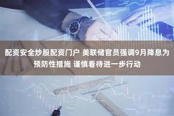 配资安全炒股配资门户 美联储官员强调9月降息为预防性措施 谨慎看待进一步行动