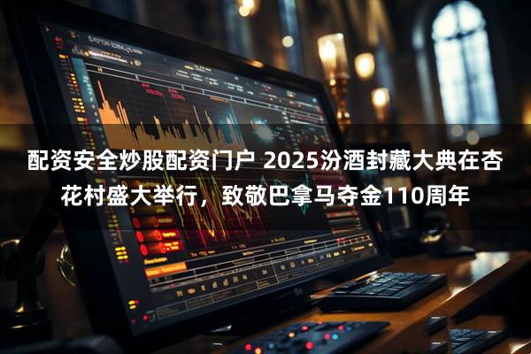 配资安全炒股配资门户 2025汾酒封藏大典在杏花村盛大举行，致敬巴拿马夺金110周年