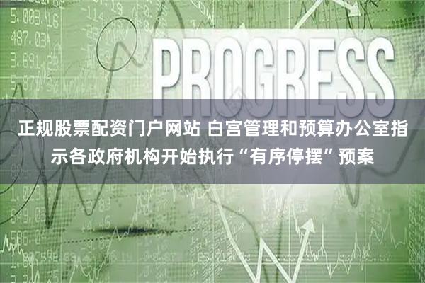 正规股票配资门户网站 白宫管理和预算办公室指示各政府机构开始执行“有序停摆”预案