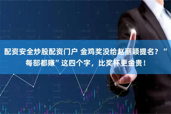 配资安全炒股配资门户 金鸡奖没给赵丽颖提名？“每部都赚”这四个字，比奖杯更金贵！