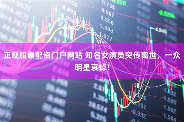 正规股票配资门户网站 知名女演员突传离世，一众明星哀悼！