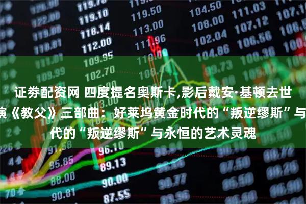 证劵配资网 四度提名奥斯卡,影后戴安·基顿去世享年79岁,曾主演《教父》三部曲：好莱坞黄金时代的“叛逆缪斯”与永恒的艺术灵魂