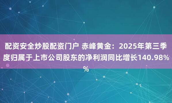 配资安全炒股配资门户 赤峰黄金:2025年第三季度归属于上市公司股东的净利润同比增长140.98%