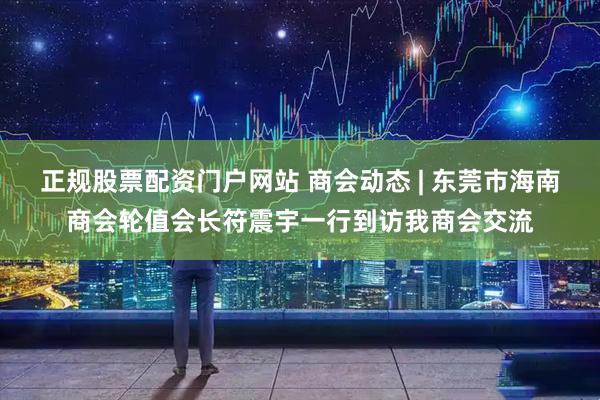 正规股票配资门户网站 商会动态 | 东莞市海南商会轮值会长符震宇一行到访我商会交流