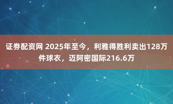 证劵配资网 2025年至今，利雅得胜利卖出128万件球衣，迈阿密国际216.6万