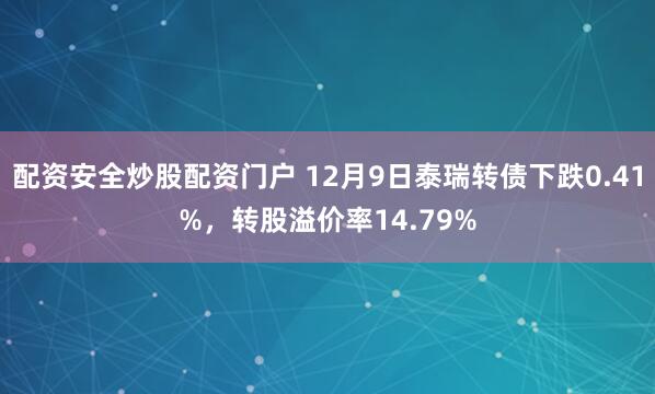 配资安全炒股配资门户 12月9日泰瑞转债下跌0.41%，转股溢价率14.79%