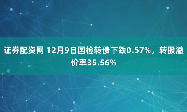 证劵配资网 12月9日国检转债下跌0.57%,转股溢价率35.56%