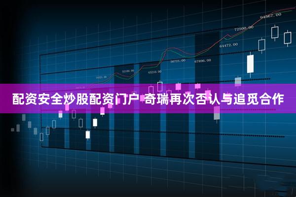 配资安全炒股配资门户 奇瑞再次否认与追觅合作