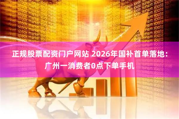 正规股票配资门户网站 2026年国补首单落地:广州一消费者0点下单手机