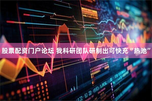 股票配资门户论坛 我科研团队研制出可快充“热池”