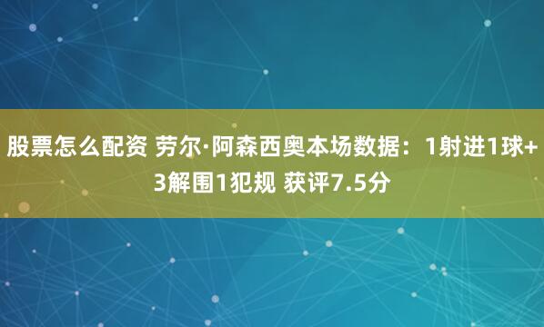 股票怎么配资 劳尔·阿森西奥本场数据：1射进1球+3解围1犯规 获评7.5分