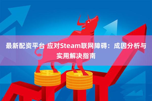 最新配资平台 应对Steam联网障碍：成因分析与实用解决指南
