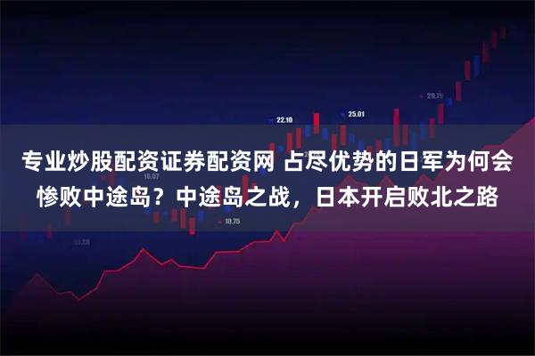 专业炒股配资证券配资网 占尽优势的日军为何会惨败中途岛？中途岛之战，日本开启败北之路