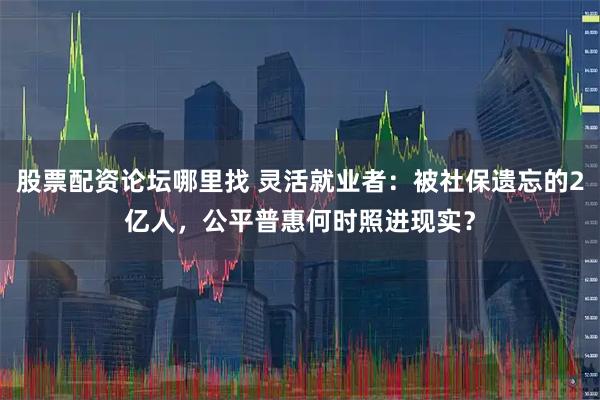 股票配资论坛哪里找 灵活就业者：被社保遗忘的2亿人，公平普惠何时照进现实？