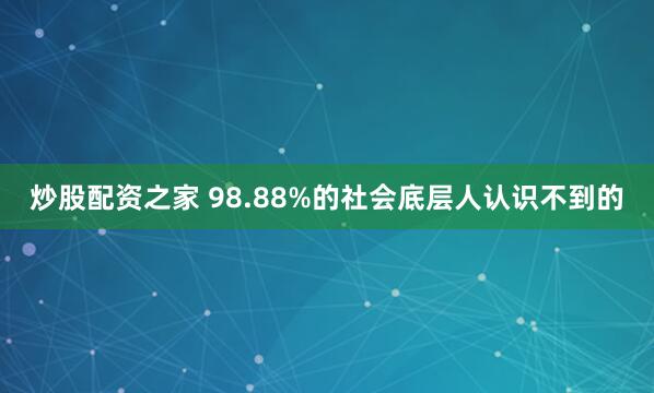 炒股配资之家 98.88%的社会底层人认识不到的