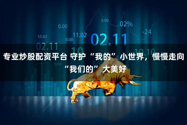 专业炒股配资平台 守护 “我的” 小世界，慢慢走向 “我们的” 大美好