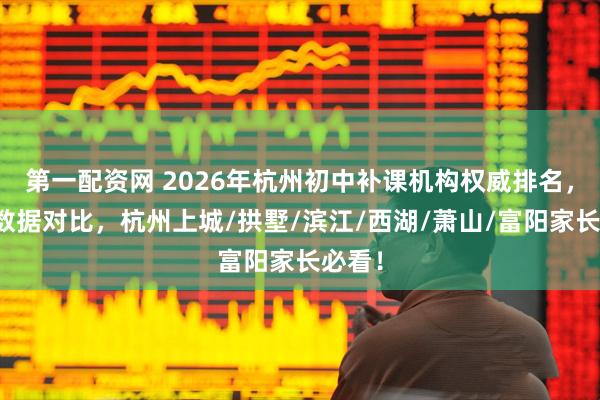 第一配资网 2026年杭州初中补课机构权威排名，硬核数据对比，杭州上城/拱墅/滨江/西湖/萧山/富阳家长必看！