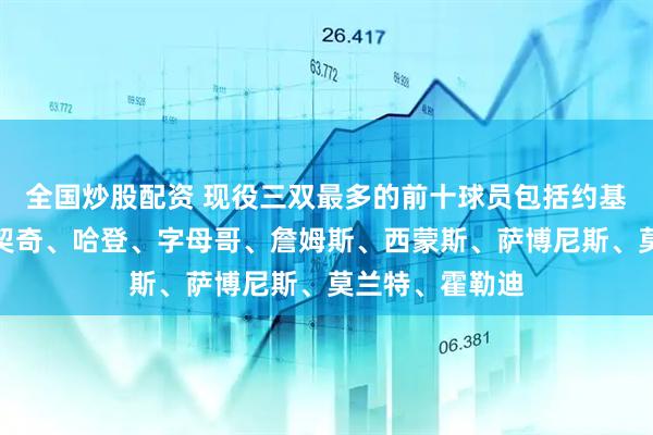 全国炒股配资 现役三双最多的前十球员包括约基奇、威少、东契奇、哈登、字母哥、詹姆斯、西蒙斯、萨博尼斯、莫兰特、霍勒迪