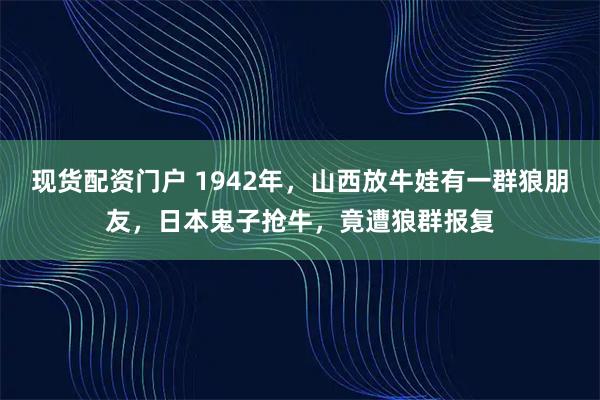 现货配资门户 1942年，山西放牛娃有一群狼朋友，日本鬼子抢牛，竟遭狼群报复