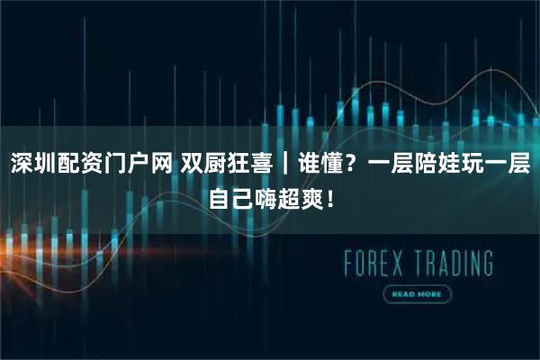 深圳配资门户网 双厨狂喜｜谁懂？一层陪娃玩一层自己嗨超爽！