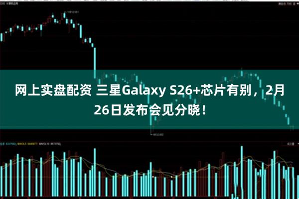 网上实盘配资 三星Galaxy S26+芯片有别，2月26日发布会见分晓！