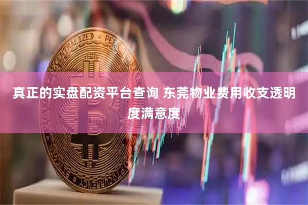 真正的实盘配资平台查询 东莞物业费用收支透明度满意度