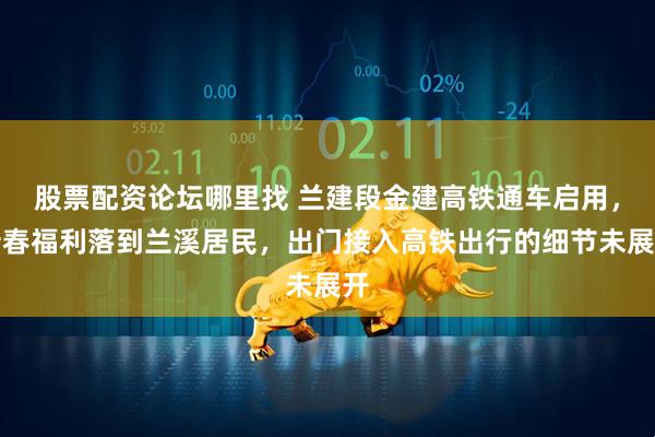 股票配资论坛哪里找 兰建段金建高铁通车启用，新春福利落到兰溪居民，出门接入高铁出行的细节未展开