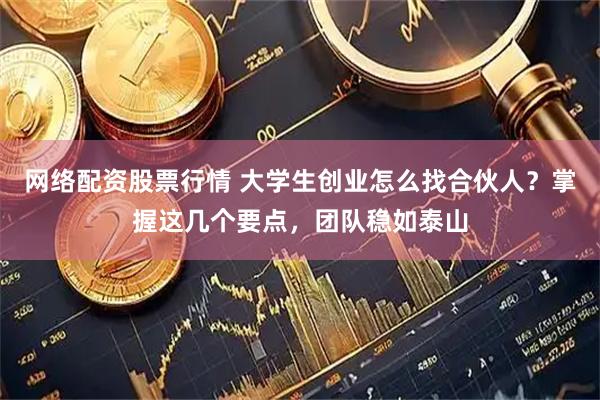 网络配资股票行情 大学生创业怎么找合伙人？掌握这几个要点，团队稳如泰山