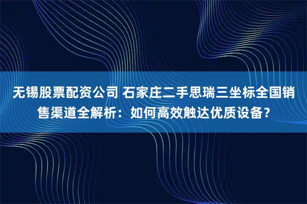 无锡股票配资公司 石家庄二手思瑞三坐标全国销售渠道全解析:如何高效触达优质设备?