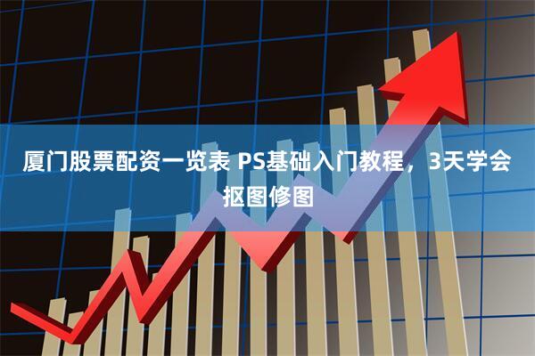 厦门股票配资一览表 PS基础入门教程,3天学会抠图修图
