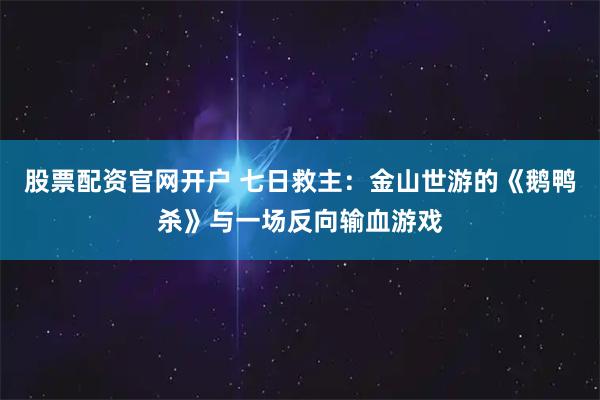股票配资官网开户 七日救主:金山世游的《鹅鸭杀》与一场反向输血游戏