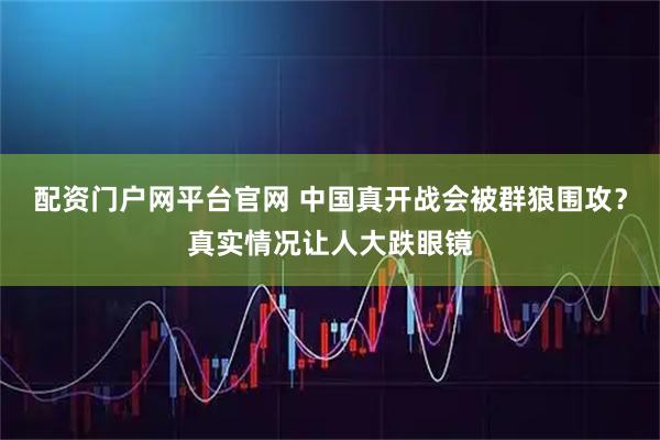 配资门户网平台官网 中国真开战会被群狼围攻?真实情况让人大跌眼镜