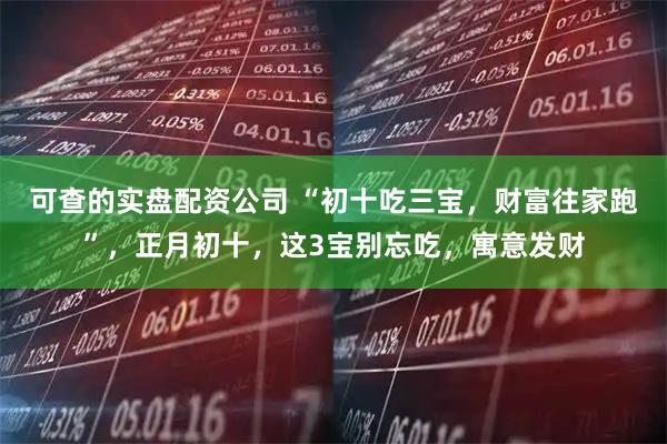 可查的实盘配资公司 “初十吃三宝，财富往家跑”，正月初十，这3宝别忘吃，寓意发财