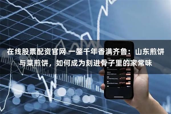 在线股票配资官网 一鏊千年香满齐鲁：山东煎饼与菜煎饼，如何成为刻进骨子里的家常味