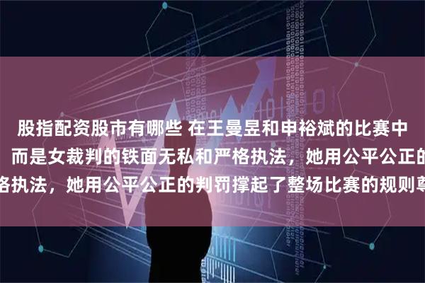 股指配资股市有哪些 在王曼昱和申裕斌的比赛中,最佩服的不是运动员,而是女裁判的铁面无私和严格执法,她用公平公正的判罚撑起了整场比赛的规则尊严