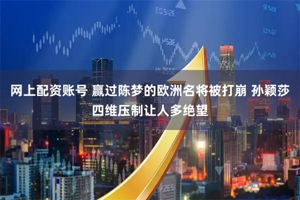 网上配资账号 赢过陈梦的欧洲名将被打崩 孙颖莎四维压制让人多绝望