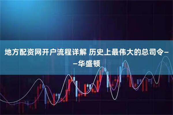 地方配资网开户流程详解 历史上最伟大的总司令——华盛顿