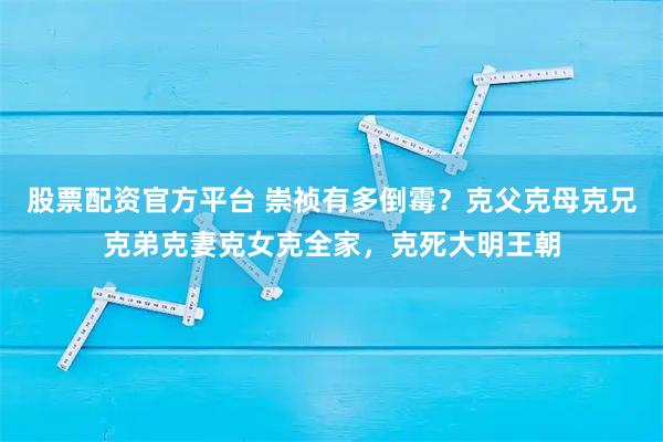 股票配资官方平台 崇祯有多倒霉？克父克母克兄克弟克妻克女克全家，克死大明王朝