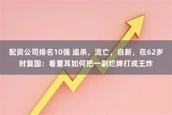 配资公司排名10强 追杀，流亡，自新，在62岁时复国：看重耳如何把一副烂牌打成王炸
