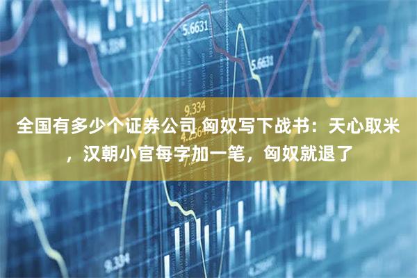 全国有多少个证券公司 匈奴写下战书：天心取米，汉朝小官每字加一笔，匈奴就退了