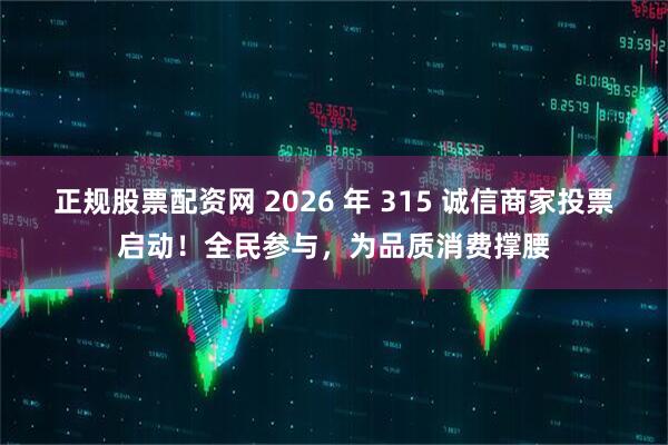 正规股票配资网 2026 年 315 诚信商家投票启动！全民参与，为品质消费撑腰